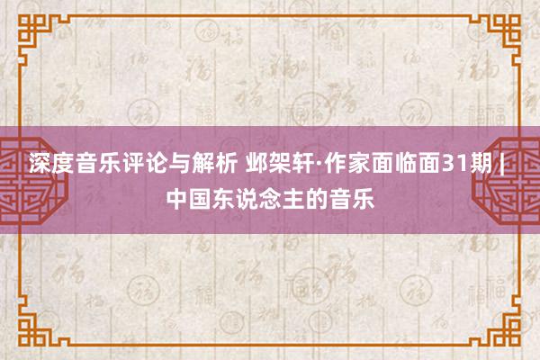 深度音乐评论与解析 邺架轩·作家面临面31期 | 中国东说念主的音乐