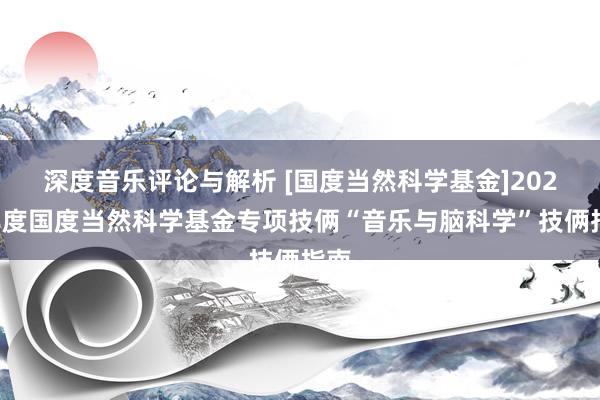 深度音乐评论与解析 [国度当然科学基金]2022年度国度当然科学基金专项技俩“音乐与脑科学”技俩指南