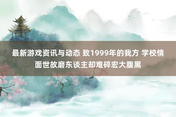 最新游戏资讯与动态 致1999年的我方 学校情面世故磨东谈主却难碎宏大腹黑