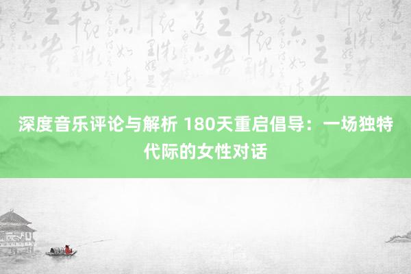 深度音乐评论与解析 180天重启倡导：一场独特代际的女性对话