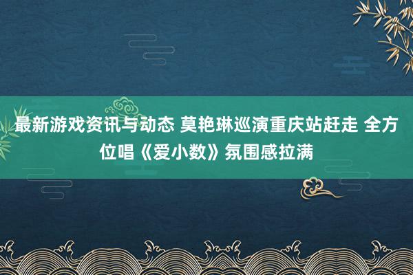 最新游戏资讯与动态 莫艳琳巡演重庆站赶走 全方位唱《爱小数》氛围感拉满