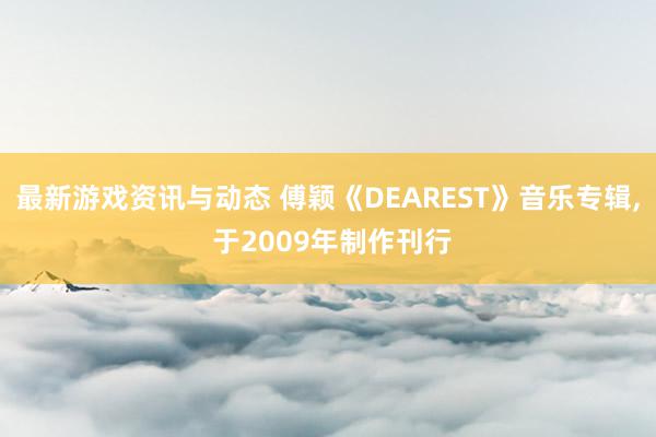 最新游戏资讯与动态 傅颖《DEAREST》音乐专辑, 于2009年制作刊行