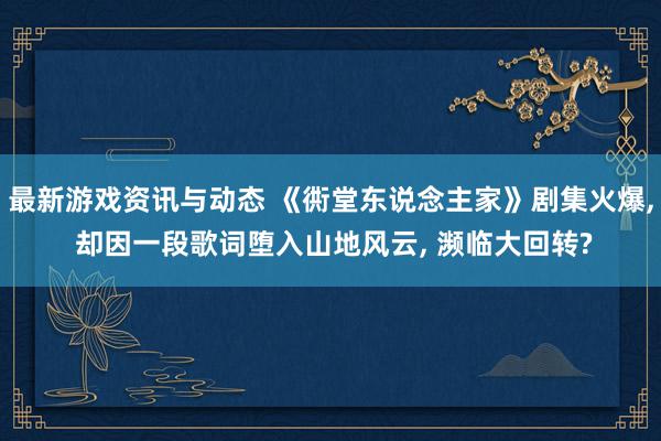 最新游戏资讯与动态 《衖堂东说念主家》剧集火爆, 却因一段歌词堕入山地风云, 濒临大回转?