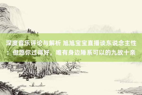 深度音乐评论与解析 旭旭宝宝直播谈东说念主性：但愿你过得好，唯有身边陲系可以的九故十亲