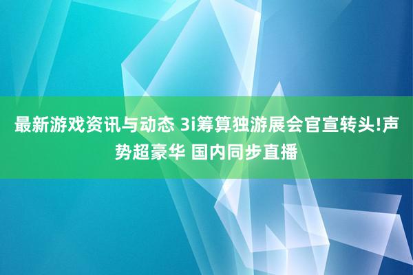 最新游戏资讯与动态 3i筹算独游展会官宣转头!声势超豪华 国内同步直播