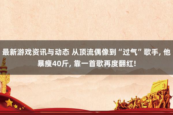 最新游戏资讯与动态 从顶流偶像到“过气”歌手, 他暴瘦40斤, 靠一首歌再度翻红!