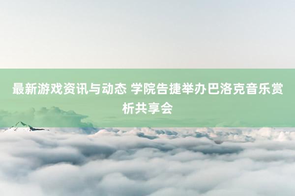 最新游戏资讯与动态 学院告捷举办巴洛克音乐赏析共享会