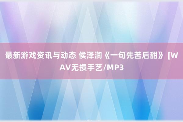 最新游戏资讯与动态 侯泽润《一句先苦后甜》 [WAV无损手艺/MP3