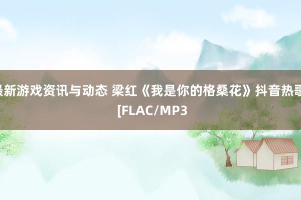 最新游戏资讯与动态 梁红《我是你的格桑花》抖音热歌  [FLAC/MP3