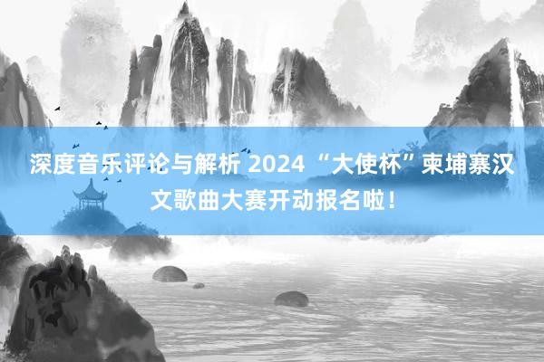 深度音乐评论与解析 2024 “大使杯”柬埔寨汉文歌曲大赛开动报名啦！