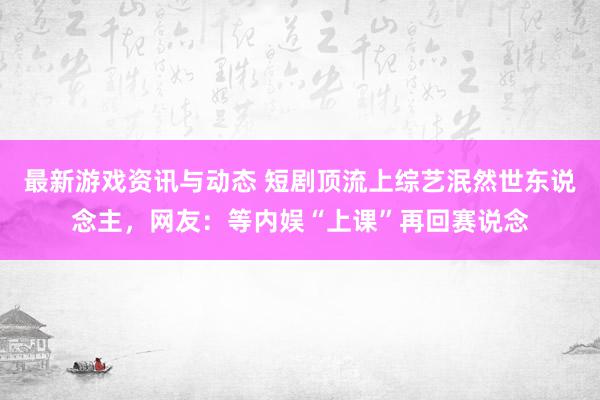 最新游戏资讯与动态 短剧顶流上综艺泯然世东说念主，网友：等内娱“上课”再回赛说念