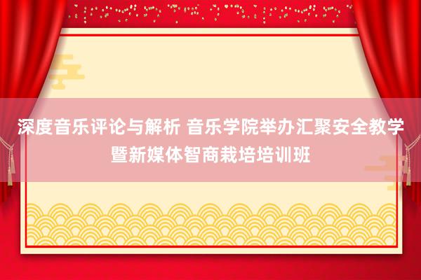 深度音乐评论与解析 音乐学院举办汇聚安全教学暨新媒体智商栽培培训班