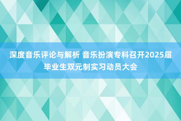 深度音乐评论与解析 音乐扮演专科召开2025届毕业生双元制实习动员大会