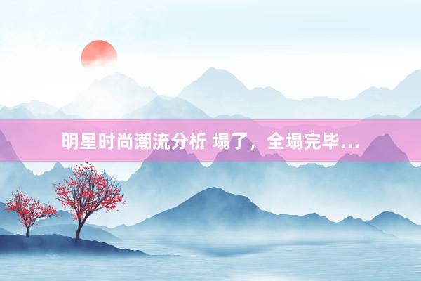 明星时尚潮流分析 塌了，全塌完毕…