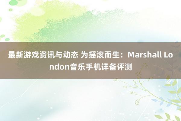 最新游戏资讯与动态 为摇滚而生：Marshall London音乐手机详备评测