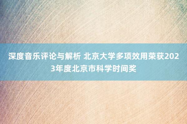 深度音乐评论与解析 北京大学多项效用荣获2023年度北京市科学时间奖