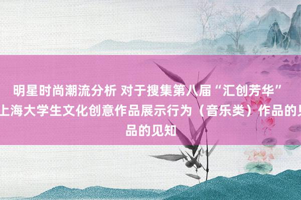 明星时尚潮流分析 对于搜集第八届“汇创芳华” ——上海大学生文化创意作品展示行为（音乐类）作品的见知