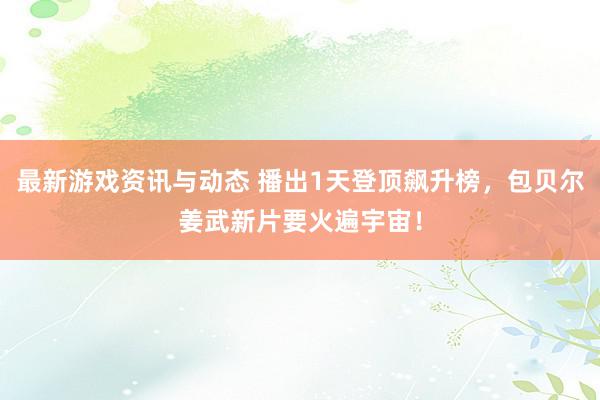 最新游戏资讯与动态 播出1天登顶飙升榜，包贝尔姜武新片要火遍宇宙！