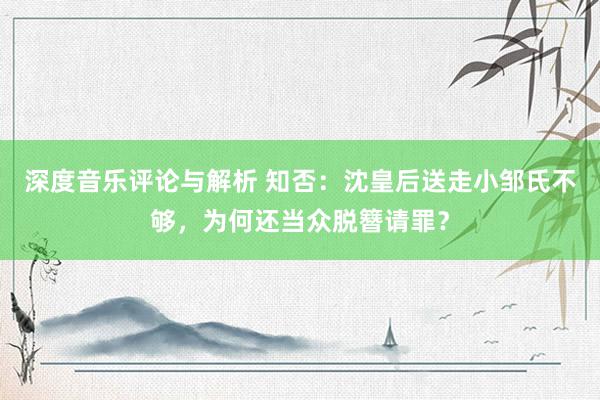 深度音乐评论与解析 知否：沈皇后送走小邹氏不够，为何还当众脱簪请罪？