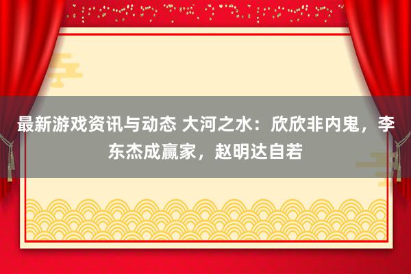 最新游戏资讯与动态 大河之水：欣欣非内鬼，李东杰成赢家，赵明达自若