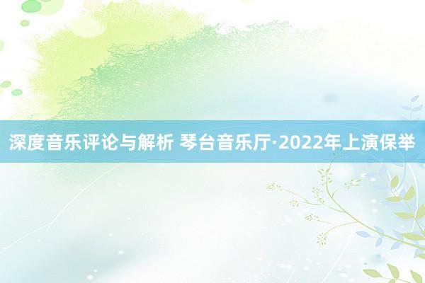 深度音乐评论与解析 琴台音乐厅·2022年上演保举