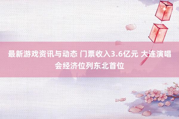 最新游戏资讯与动态 门票收入3.6亿元 大连演唱会经济位列东北首位